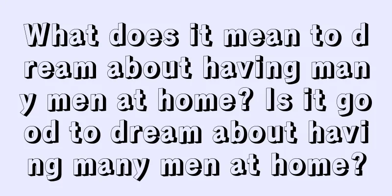 What does it mean to dream about having many men at home? Is it good to dream about having many men at home?