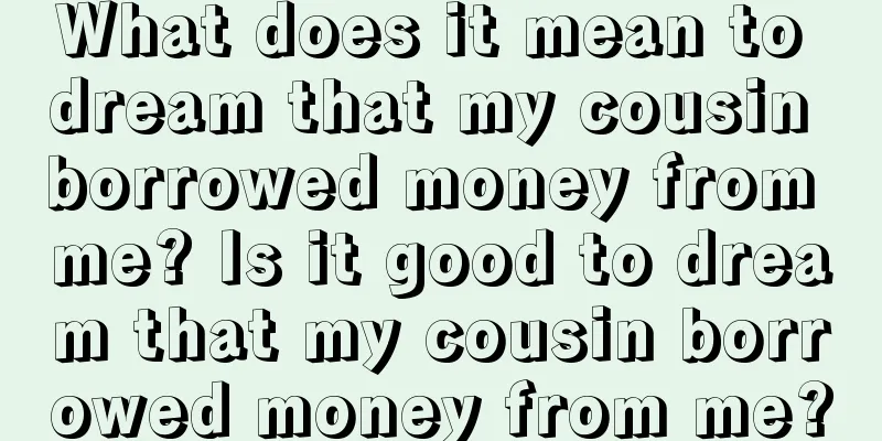 What does it mean to dream that my cousin borrowed money from me? Is it good to dream that my cousin borrowed money from me?