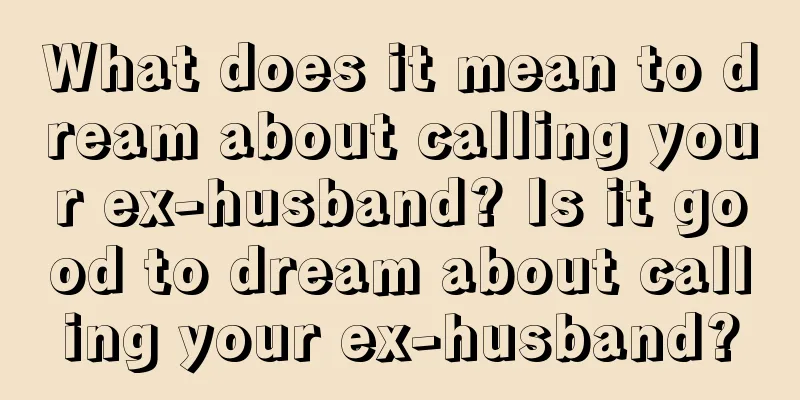 What does it mean to dream about calling your ex-husband? Is it good to dream about calling your ex-husband?