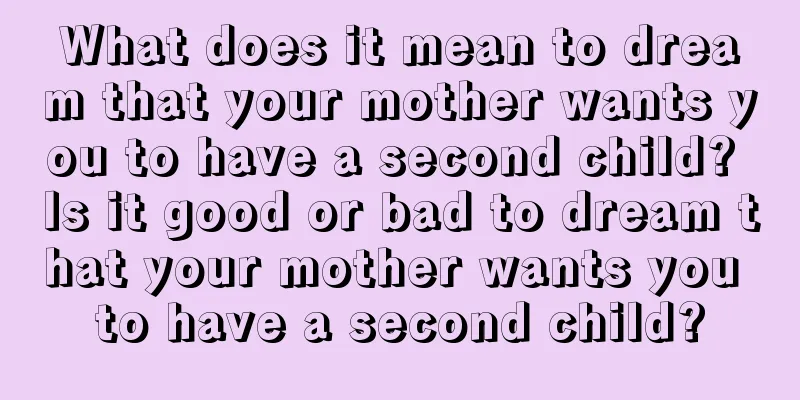 What does it mean to dream that your mother wants you to have a second child? Is it good or bad to dream that your mother wants you to have a second child?