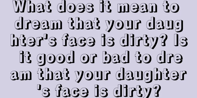 What does it mean to dream that your daughter's face is dirty? Is it good or bad to dream that your daughter's face is dirty?