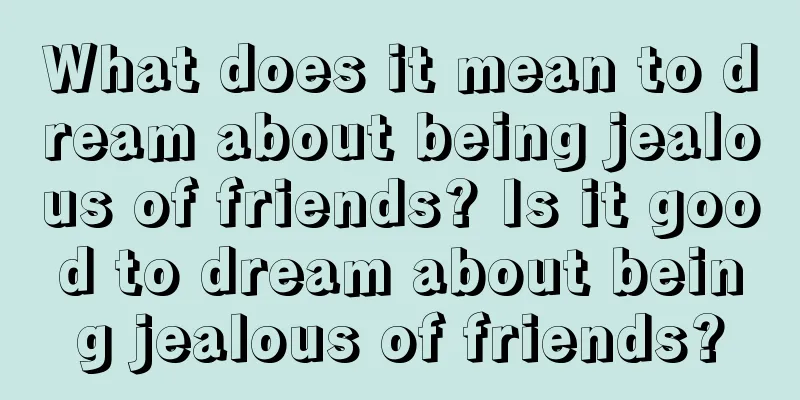 What does it mean to dream about being jealous of friends? Is it good to dream about being jealous of friends?