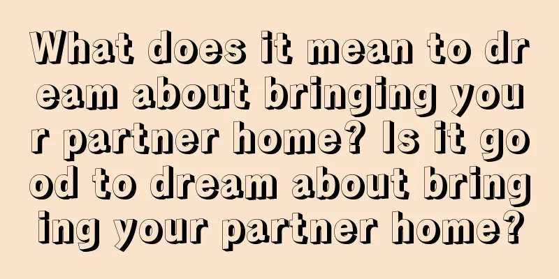 What does it mean to dream about bringing your partner home? Is it good to dream about bringing your partner home?