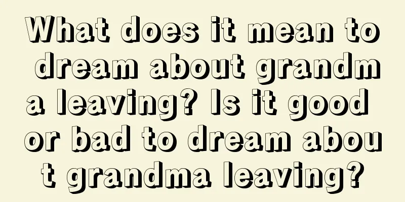 What does it mean to dream about grandma leaving? Is it good or bad to dream about grandma leaving?