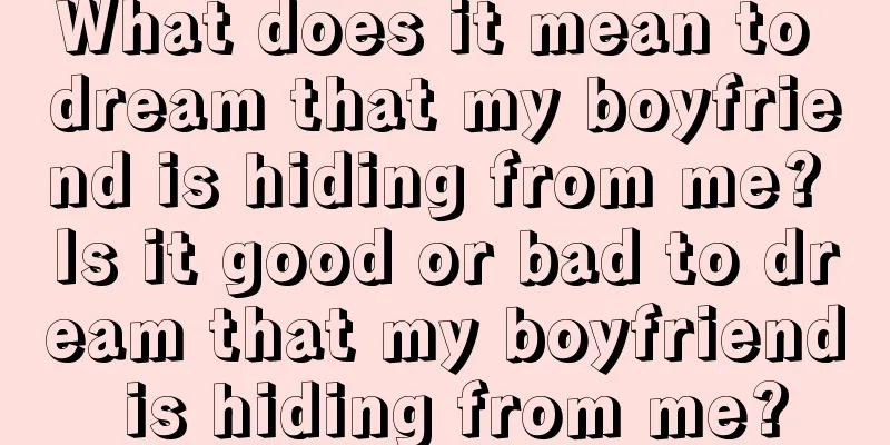 What does it mean to dream that my boyfriend is hiding from me? Is it good or bad to dream that my boyfriend is hiding from me?