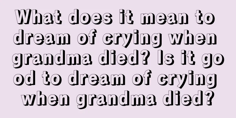 What does it mean to dream of crying when grandma died? Is it good to dream of crying when grandma died?