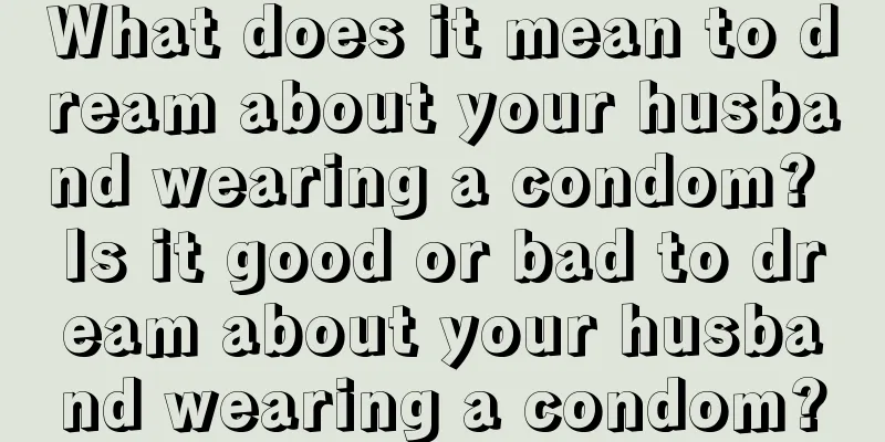 What does it mean to dream about your husband wearing a condom? Is it good or bad to dream about your husband wearing a condom?