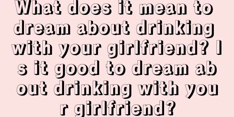 What does it mean to dream about drinking with your girlfriend? Is it good to dream about drinking with your girlfriend?