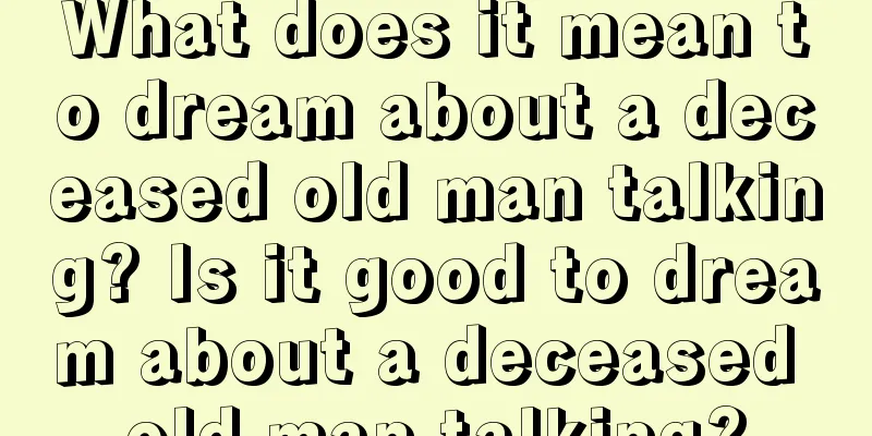 What does it mean to dream about a deceased old man talking? Is it good to dream about a deceased old man talking?