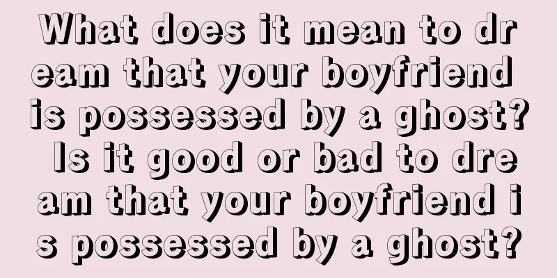 What does it mean to dream that your boyfriend is possessed by a ghost? Is it good or bad to dream that your boyfriend is possessed by a ghost?