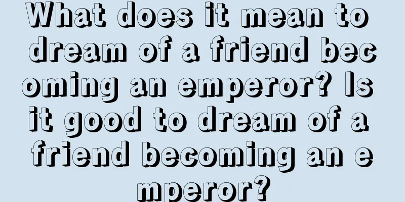 What does it mean to dream of a friend becoming an emperor? Is it good to dream of a friend becoming an emperor?