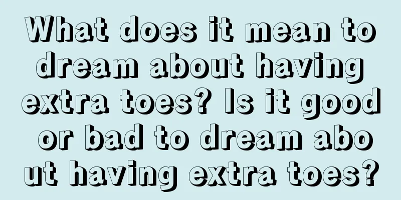 What does it mean to dream about having extra toes? Is it good or bad to dream about having extra toes?