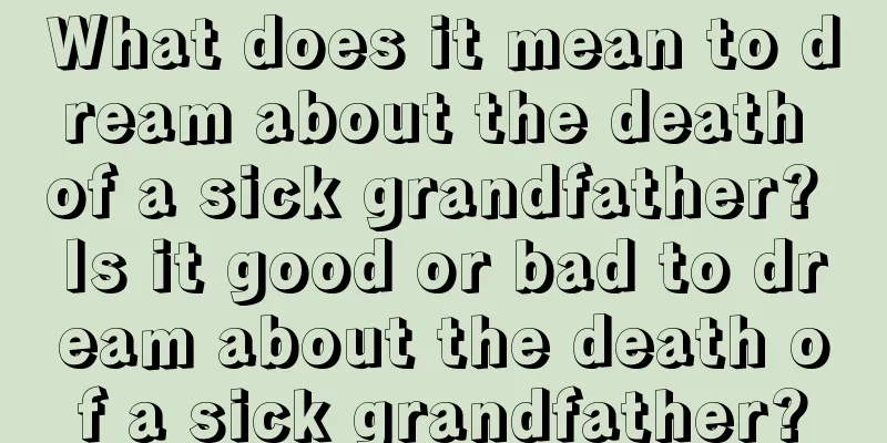 What does it mean to dream about the death of a sick grandfather? Is it good or bad to dream about the death of a sick grandfather?