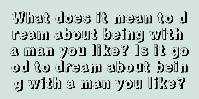 What does it mean to dream about being with a man you like? Is it good to dream about being with a man you like?