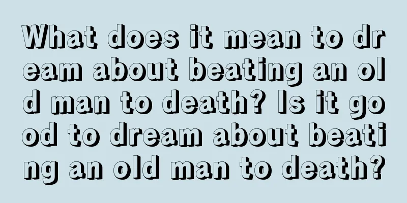 What does it mean to dream about beating an old man to death? Is it good to dream about beating an old man to death?