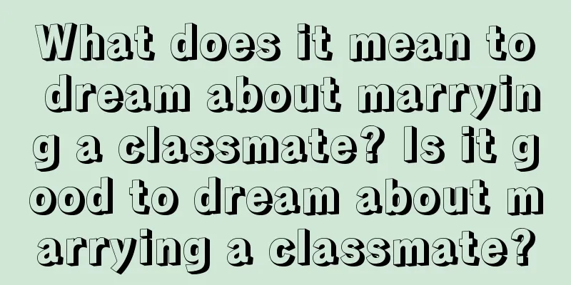 What does it mean to dream about marrying a classmate? Is it good to dream about marrying a classmate?