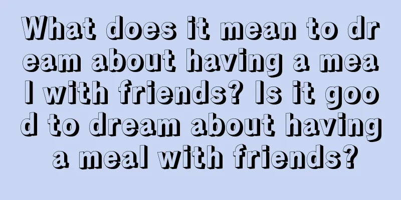 What does it mean to dream about having a meal with friends? Is it good to dream about having a meal with friends?