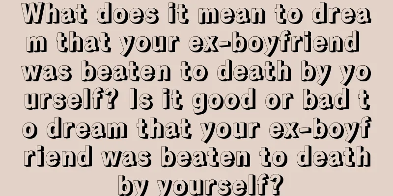 What does it mean to dream that your ex-boyfriend was beaten to death by yourself? Is it good or bad to dream that your ex-boyfriend was beaten to death by yourself?