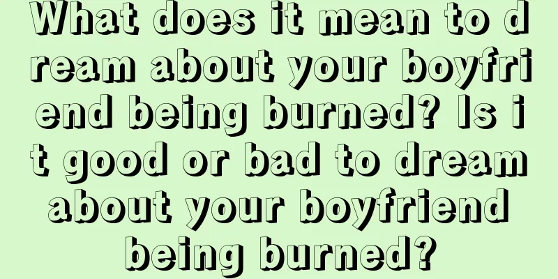 What does it mean to dream about your boyfriend being burned? Is it good or bad to dream about your boyfriend being burned?