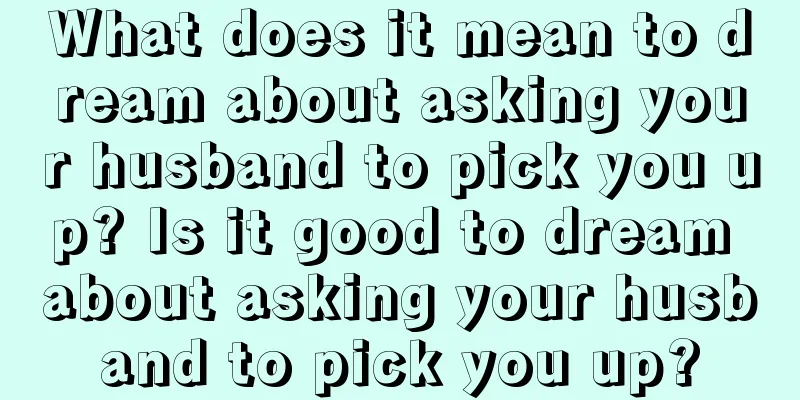 What does it mean to dream about asking your husband to pick you up? Is it good to dream about asking your husband to pick you up?