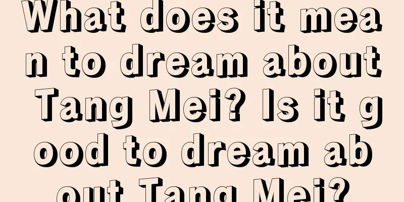 What does it mean to dream about Tang Mei? Is it good to dream about Tang Mei?