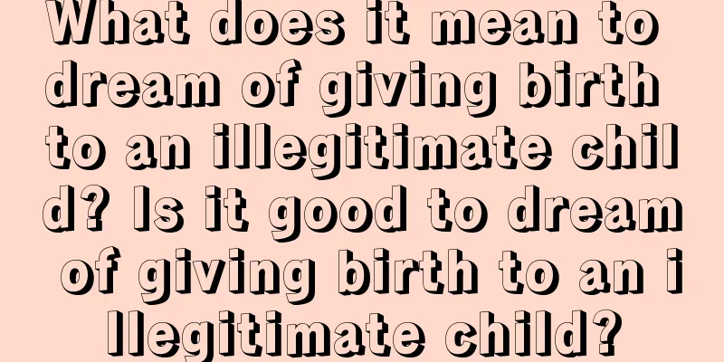 What does it mean to dream of giving birth to an illegitimate child? Is it good to dream of giving birth to an illegitimate child?