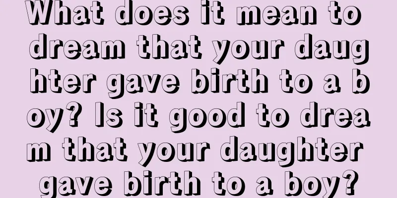 What does it mean to dream that your daughter gave birth to a boy? Is it good to dream that your daughter gave birth to a boy?