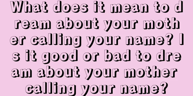 What does it mean to dream about your mother calling your name? Is it good or bad to dream about your mother calling your name?