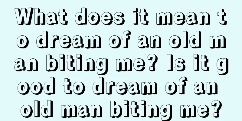 What does it mean to dream of an old man biting me? Is it good to dream of an old man biting me?