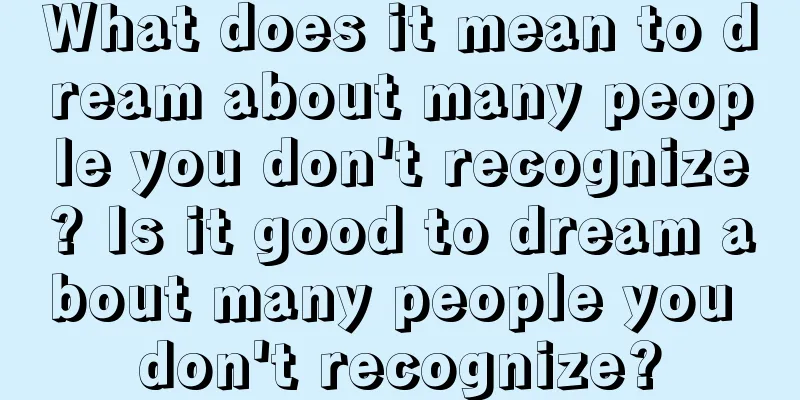 What does it mean to dream about many people you don't recognize? Is it good to dream about many people you don't recognize?