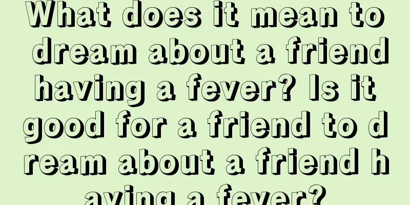 What does it mean to dream about a friend having a fever? Is it good for a friend to dream about a friend having a fever?