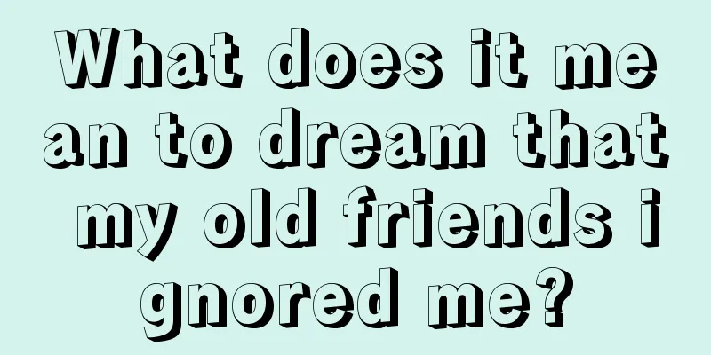 What does it mean to dream that my old friends ignored me?