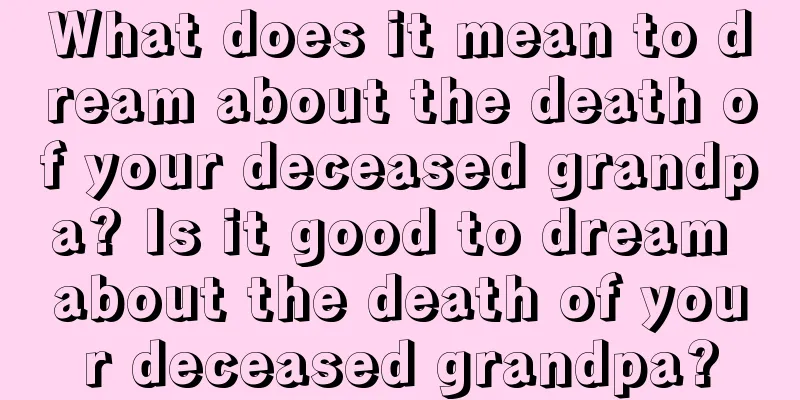 What does it mean to dream about the death of your deceased grandpa? Is it good to dream about the death of your deceased grandpa?