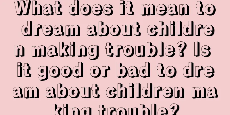 What does it mean to dream about children making trouble? Is it good or bad to dream about children making trouble?