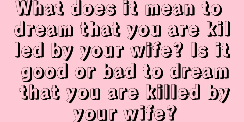 What does it mean to dream that you are killed by your wife? Is it good or bad to dream that you are killed by your wife?