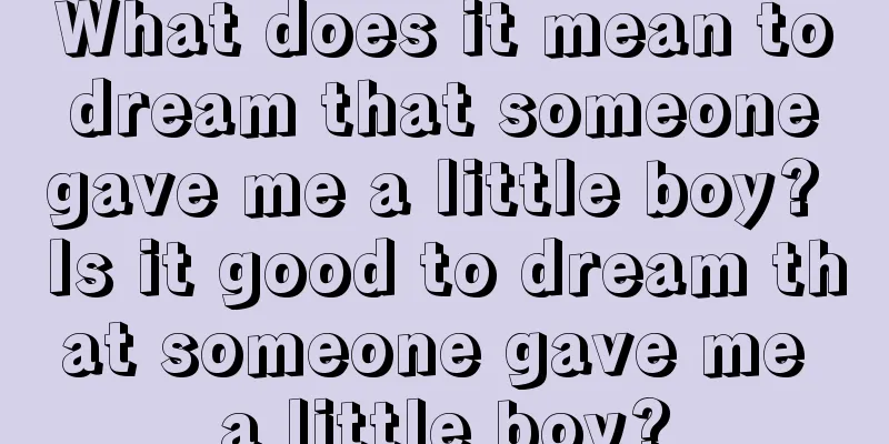 What does it mean to dream that someone gave me a little boy? Is it good to dream that someone gave me a little boy?