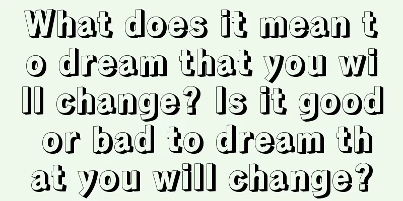 What does it mean to dream that you will change? Is it good or bad to dream that you will change?