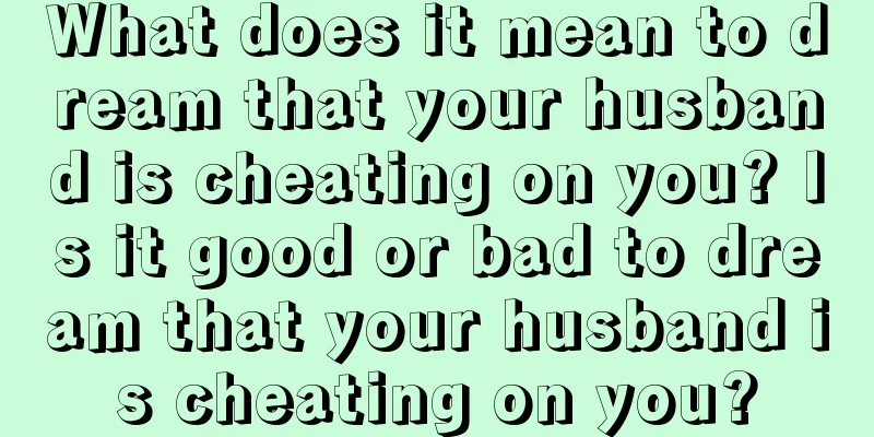 What does it mean to dream that your husband is cheating on you? Is it good or bad to dream that your husband is cheating on you?