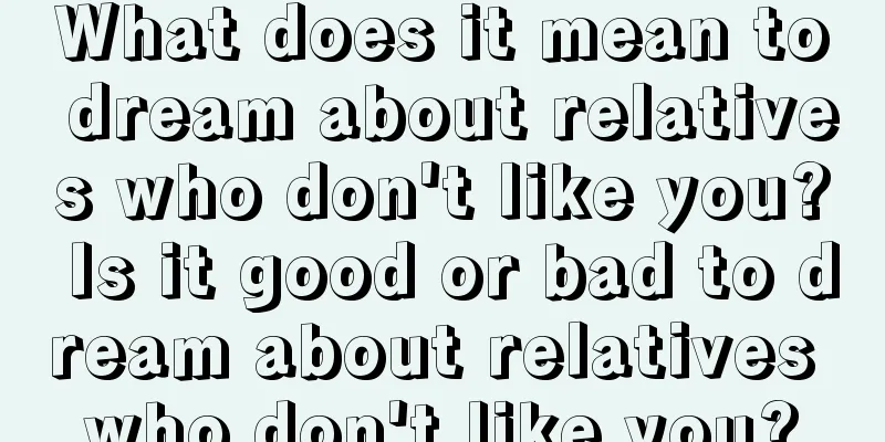 What does it mean to dream about relatives who don't like you? Is it good or bad to dream about relatives who don't like you?