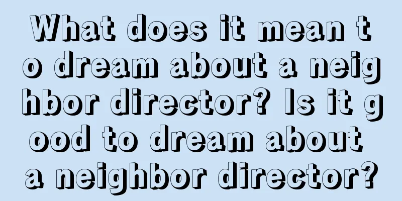 What does it mean to dream about a neighbor director? Is it good to dream about a neighbor director?