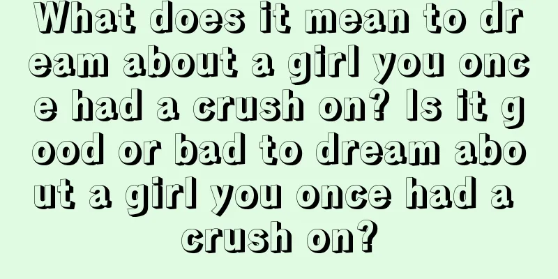 What does it mean to dream about a girl you once had a crush on? Is it good or bad to dream about a girl you once had a crush on?