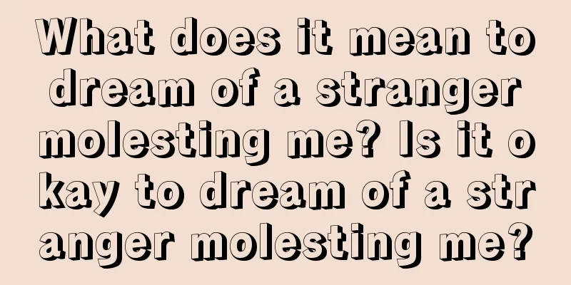 What does it mean to dream of a stranger molesting me? Is it okay to dream of a stranger molesting me?