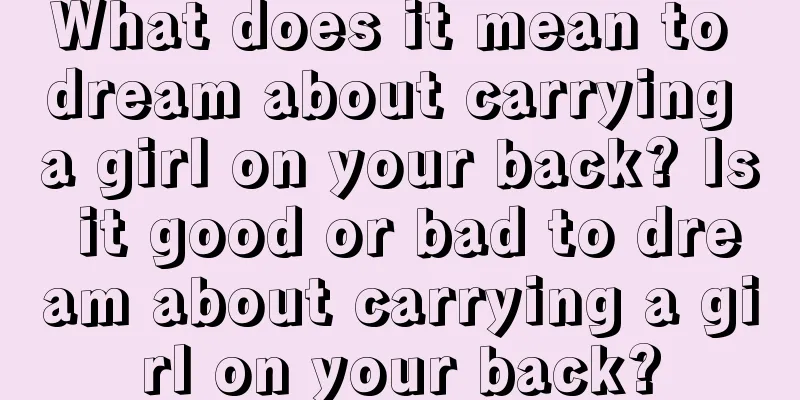 What does it mean to dream about carrying a girl on your back? Is it good or bad to dream about carrying a girl on your back?