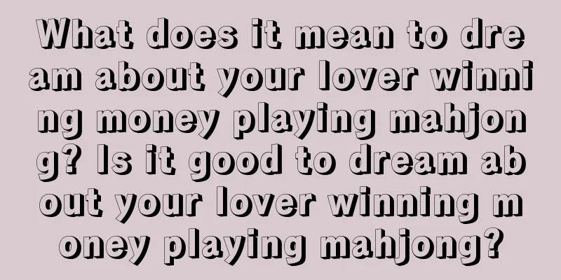 What does it mean to dream about your lover winning money playing mahjong? Is it good to dream about your lover winning money playing mahjong?