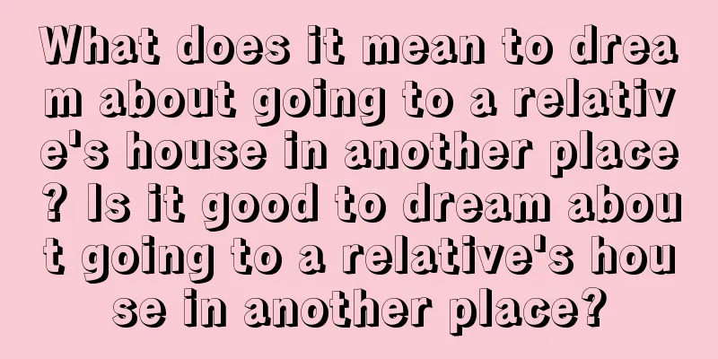 What does it mean to dream about going to a relative's house in another place? Is it good to dream about going to a relative's house in another place?