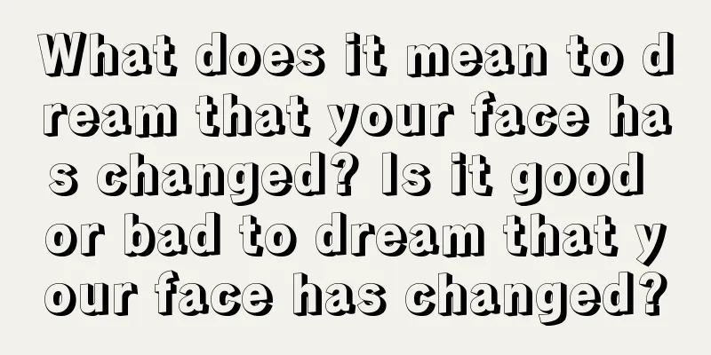 What does it mean to dream that your face has changed? Is it good or bad to dream that your face has changed?