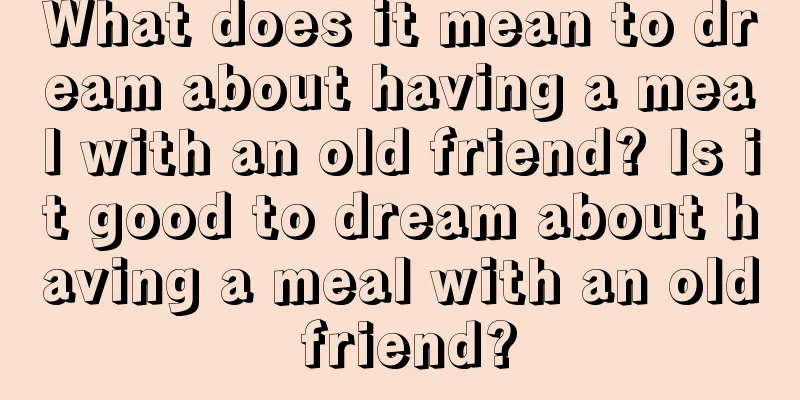 What does it mean to dream about having a meal with an old friend? Is it good to dream about having a meal with an old friend?