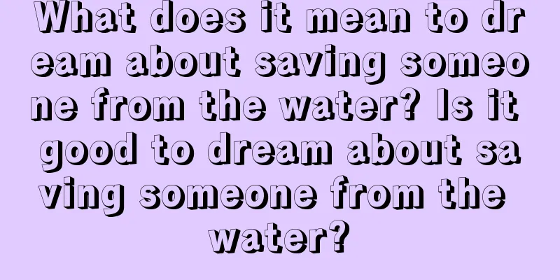 What does it mean to dream about saving someone from the water? Is it good to dream about saving someone from the water?