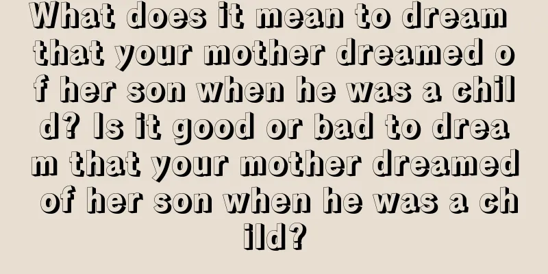 What does it mean to dream that your mother dreamed of her son when he was a child? Is it good or bad to dream that your mother dreamed of her son when he was a child?