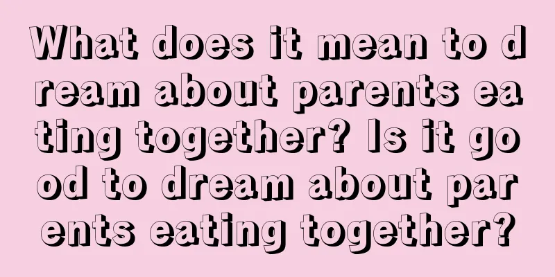 What does it mean to dream about parents eating together? Is it good to dream about parents eating together?